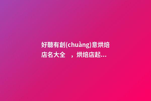 好聽有創(chuàng)意烘焙店名大全，烘焙店起名原則